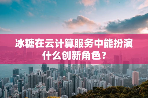 冰糖在云计算服务中能扮演什么创新角色？
