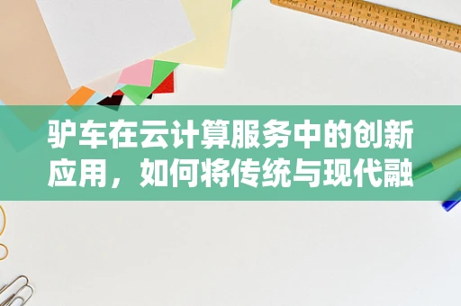驴车在云计算服务中的创新应用，如何将传统与现代融合？