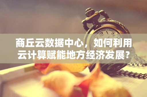 商丘云数据中心，如何利用云计算赋能地方经济发展？