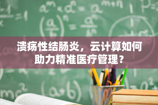 溃疡性结肠炎，云计算如何助力精准医疗管理？