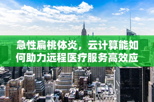 急性扁桃体炎，云计算能如何助力远程医疗服务高效应对？