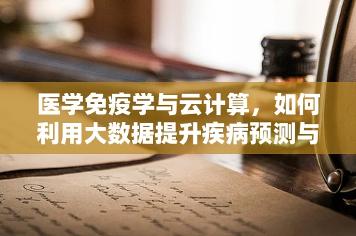 医学免疫学与云计算，如何利用大数据提升疾病预测与治疗？