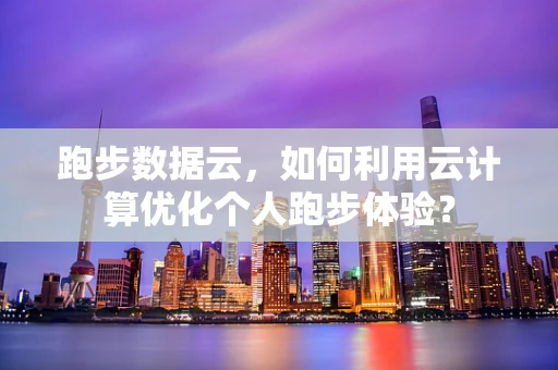 跑步数据云，如何利用云计算优化个人跑步体验？