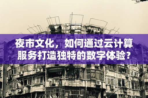 夜市文化，如何通过云计算服务打造独特的数字体验？