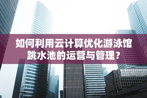 如何利用云计算优化游泳馆跳水池的运营与管理？