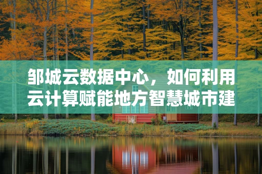邹城云数据中心，如何利用云计算赋能地方智慧城市建设？