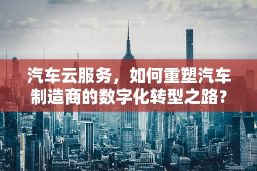 汽车云服务，如何重塑汽车制造商的数字化转型之路？