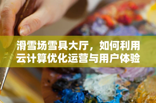 滑雪场雪具大厅，如何利用云计算优化运营与用户体验？