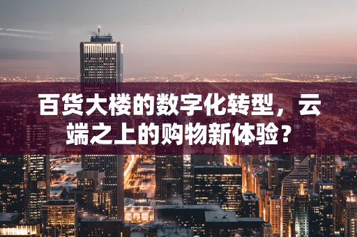 百货大楼的数字化转型，云端之上的购物新体验？