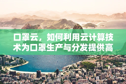 口罩云，如何利用云计算技术为口罩生产与分发提供高效解决方案？