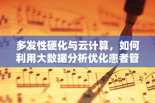 多发性硬化与云计算，如何利用大数据分析优化患者管理？