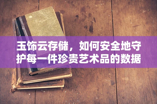 玉饰云存储，如何安全地守护每一件珍贵艺术品的数据？