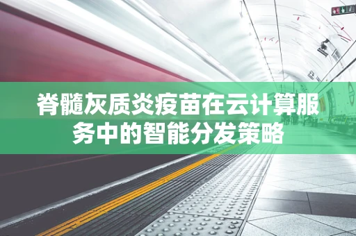 脊髓灰质炎疫苗在云计算服务中的智能分发策略