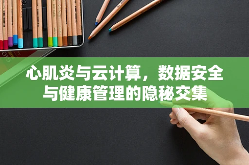 心肌炎与云计算，数据安全与健康管理的隐秘交集