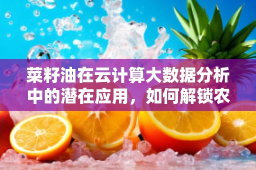 菜籽油在云计算大数据分析中的潜在应用，如何解锁农业副产品的价值？