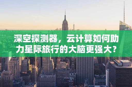深空探测器，云计算如何助力星际旅行的大脑更强大？