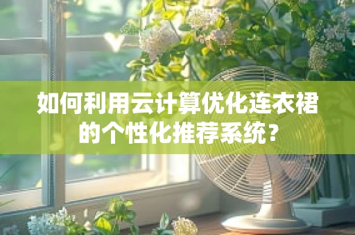 如何利用云计算优化连衣裙的个性化推荐系统？