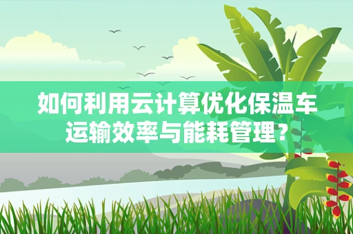 如何利用云计算优化保温车运输效率与能耗管理？