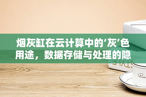 烟灰缸在云计算中的‘灰’色用途，数据存储与处理的隐秘角色
