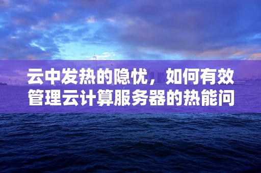 云中发热的隐忧，如何有效管理云计算服务器的热能问题？