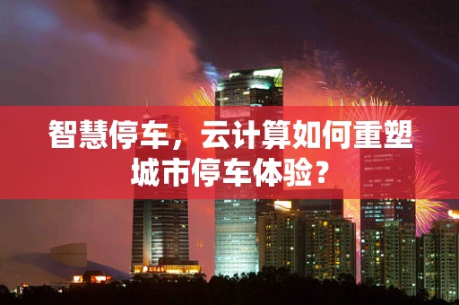智慧停车，云计算如何重塑城市停车体验？