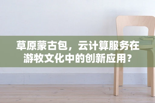 草原蒙古包，云计算服务在游牧文化中的创新应用？