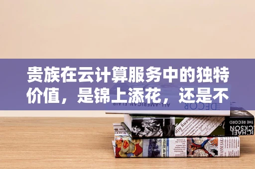 贵族在云计算服务中的独特价值，是锦上添花，还是不可或缺？