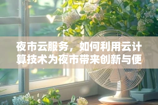 夜市云服务，如何利用云计算技术为夜市带来创新与便利？