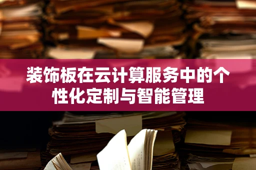 装饰板在云计算服务中的个性化定制与智能管理