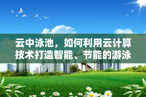 云中泳池，如何利用云计算技术打造智能、节能的游泳场所？