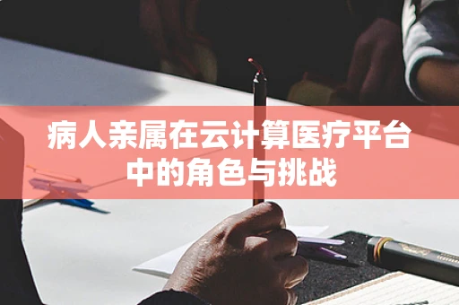 病人亲属在云计算医疗平台中的角色与挑战