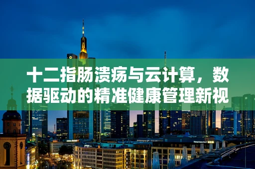 十二指肠溃疡与云计算，数据驱动的精准健康管理新视角？