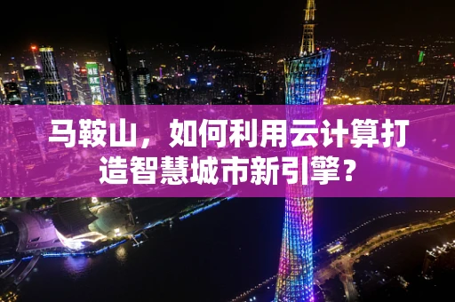 马鞍山，如何利用云计算打造智慧城市新引擎？