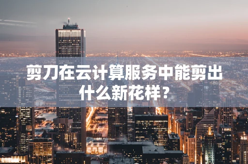 剪刀在云计算服务中能剪出什么新花样？