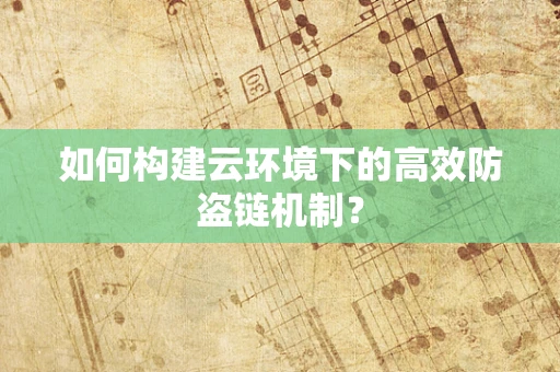 如何构建云环境下的高效防盗链机制？