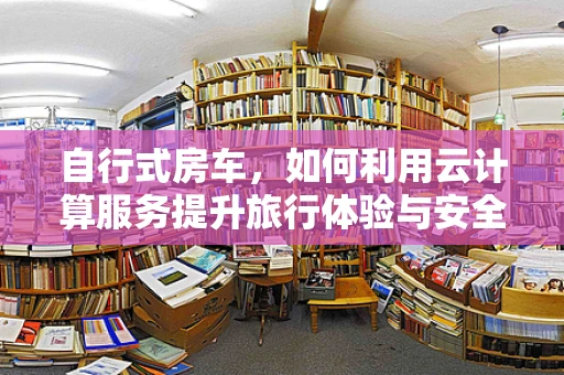 自行式房车，如何利用云计算服务提升旅行体验与安全性？