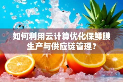 如何利用云计算优化保鲜膜生产与供应链管理？