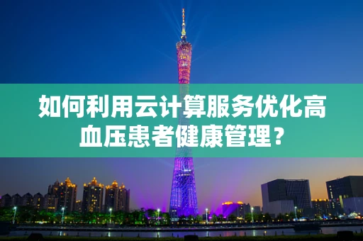 如何利用云计算服务优化高血压患者健康管理？