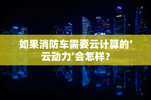 如果消防车需要云计算的‘云动力’会怎样？