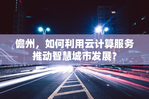 儋州，如何利用云计算服务推动智慧城市发展？