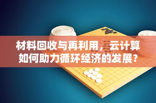 材料回收与再利用，云计算如何助力循环经济的发展？