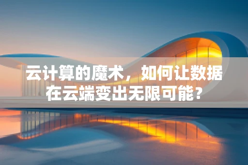 云计算的魔术，如何让数据在云端变出无限可能？
