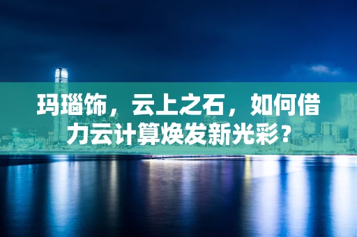 玛瑙饰，云上之石，如何借力云计算焕发新光彩？
