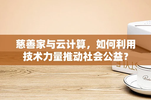 慈善家与云计算，如何利用技术力量推动社会公益？