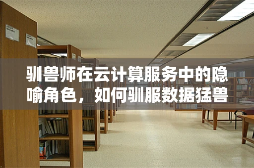 驯兽师在云计算服务中的隐喻角色，如何驯服数据猛兽？