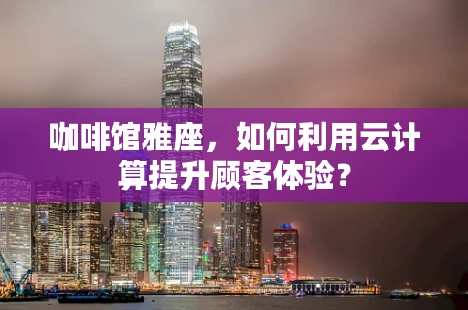 咖啡馆雅座，如何利用云计算提升顾客体验？
