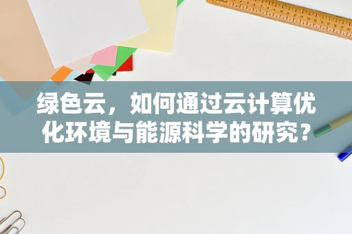 绿色云，如何通过云计算优化环境与能源科学的研究？