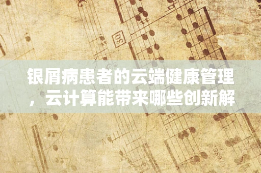银屑病患者的云端健康管理，云计算能带来哪些创新解决方案？