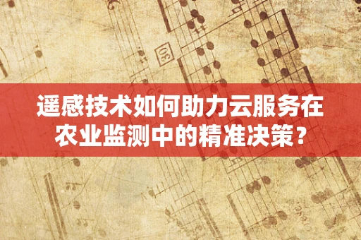 遥感技术如何助力云服务在农业监测中的精准决策？