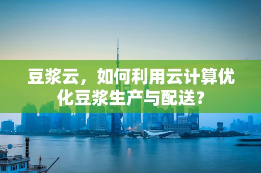 豆浆云，如何利用云计算优化豆浆生产与配送？